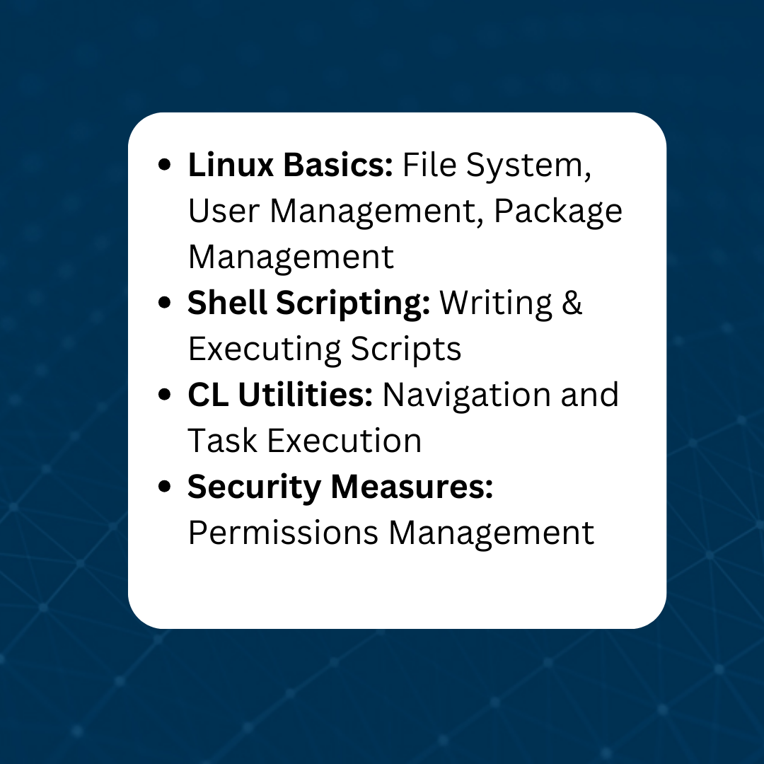Linux Basics: File System, User Management, Package Management, Shell Scripting: Writing & Executing Scripts, CL Utilities: Navigation and Task Execution, Security Measures: Permissions Management